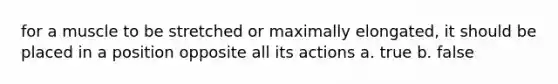 for a muscle to be stretched or maximally elongated, it should be placed in a position opposite all its actions a. true b. false
