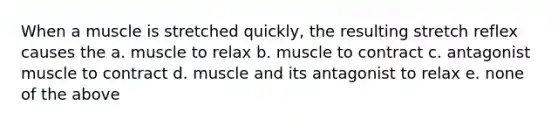 When a muscle is stretched quickly, the resulting stretch reflex causes the a. muscle to relax b. muscle to contract c. antagonist muscle to contract d. muscle and its antagonist to relax e. none of the above