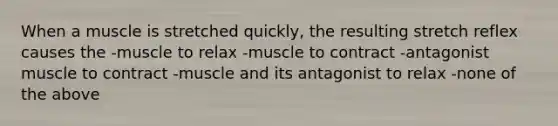 When a muscle is stretched quickly, the resulting stretch reflex causes the -muscle to relax -muscle to contract -antagonist muscle to contract -muscle and its antagonist to relax -none of the above