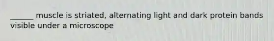 ______ muscle is striated, alternating light and dark protein bands visible under a microscope