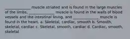 ______________ muscle striated and is found in the large muscles of the limbs, ______________ muscle is found in the walls of blood vessels and the intestinal lining, and ______________ muscle is found in the heart. a. Skeletal, cardiac, smooth b. Smooth, skeletal, cardiac c. Skeletal, smooth, cardiac d. Cardiac, smooth, skeletal