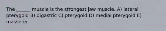 The ______ muscle is the strongest jaw muscle. A) lateral pterygoid B) digastric C) pterygoid D) medial pterygoid E) masseter