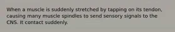 When a muscle is suddenly stretched by tapping on its tendon, causing many muscle spindles to send sensory signals to the CNS. It contact suddenly.