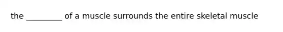 the _________ of a muscle surrounds the entire skeletal muscle