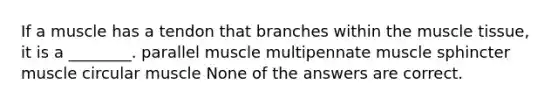 If a muscle has a tendon that branches within the muscle tissue, it is a ________. parallel muscle multipennate muscle sphincter muscle circular muscle None of the answers are correct.