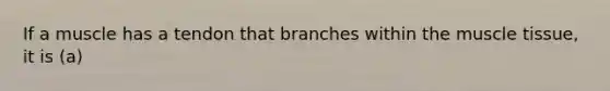 If a muscle has a tendon that branches within the <a href='https://www.questionai.com/knowledge/kMDq0yZc0j-muscle-tissue' class='anchor-knowledge'>muscle tissue</a>, it is (a)