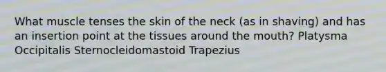 What muscle tenses the skin of the neck (as in shaving) and has an insertion point at the tissues around the mouth? Platysma Occipitalis Sternocleidomastoid Trapezius