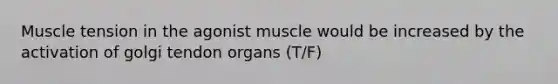 Muscle tension in the agonist muscle would be increased by the activation of golgi tendon organs (T/F)