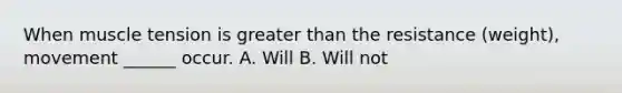 When muscle tension is greater than the resistance (weight), movement ______ occur. A. Will B. Will not