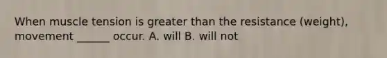 When muscle tension is greater than the resistance (weight), movement ______ occur. A. will B. will not