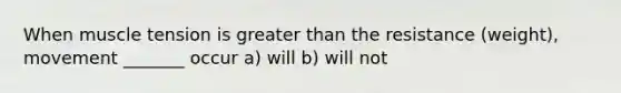 When muscle tension is greater than the resistance (weight), movement _______ occur a) will b) will not