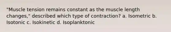 "Muscle tension remains constant as the muscle length changes," described which type of contraction? a. Isometric b. Isotonic c. Isokinetic d. Isoplanktonic