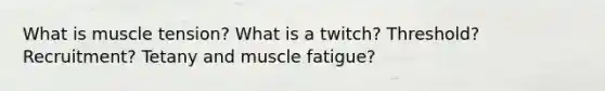 What is muscle tension? What is a twitch? Threshold? Recruitment? Tetany and muscle fatigue?