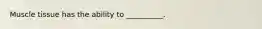 Muscle tissue has the ability to __________.