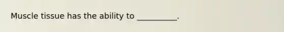 Muscle tissue has the ability to __________.