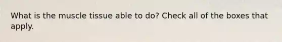 What is the <a href='https://www.questionai.com/knowledge/kMDq0yZc0j-muscle-tissue' class='anchor-knowledge'>muscle tissue</a> able to do? Check all of the boxes that apply.