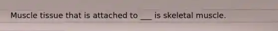 Muscle tissue that is attached to ___ is skeletal muscle.