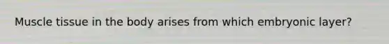 Muscle tissue in the body arises from which embryonic layer?