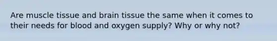 Are muscle tissue and brain tissue the same when it comes to their needs for blood and oxygen supply? Why or why not?