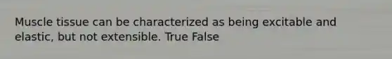 Muscle tissue can be characterized as being excitable and elastic, but not extensible. True False