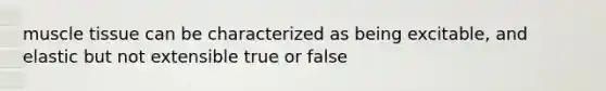 muscle tissue can be characterized as being excitable, and elastic but not extensible true or false