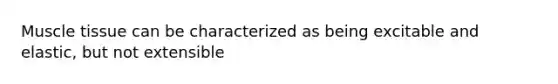 Muscle tissue can be characterized as being excitable and elastic, but not extensible
