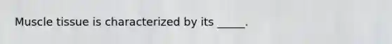 Muscle tissue is characterized by its _____.