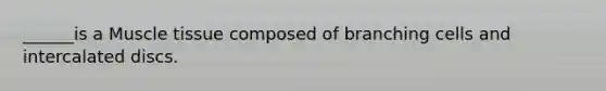 ______is a Muscle tissue composed of branching cells and intercalated discs.