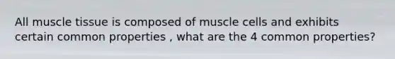 All <a href='https://www.questionai.com/knowledge/kMDq0yZc0j-muscle-tissue' class='anchor-knowledge'>muscle tissue</a> is composed of muscle cells and exhibits certain common properties , what are the 4 common properties?