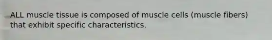 ALL muscle tissue is composed of muscle cells (muscle fibers) that exhibit specific characteristics.