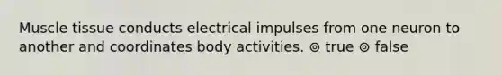 Muscle tissue conducts electrical impulses from one neuron to another and coordinates body activities. ⊚ true ⊚ false