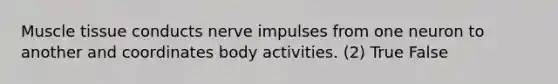 Muscle tissue conducts nerve impulses from one neuron to another and coordinates body activities. (2) True False