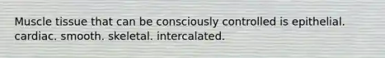 Muscle tissue that can be consciously controlled is epithelial. cardiac. smooth. skeletal. intercalated.