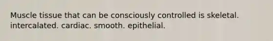 Muscle tissue that can be consciously controlled is skeletal. intercalated. cardiac. smooth. epithelial.