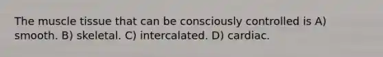 The muscle tissue that can be consciously controlled is A) smooth. B) skeletal. C) intercalated. D) cardiac.