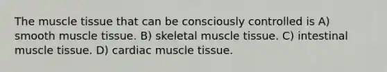 The <a href='https://www.questionai.com/knowledge/kMDq0yZc0j-muscle-tissue' class='anchor-knowledge'>muscle tissue</a> that can be consciously controlled is A) smooth muscle tissue. B) skeletal muscle tissue. C) intestinal muscle tissue. D) cardiac muscle tissue.