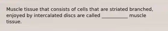 Muscle tissue that consists of cells that are striated branched, enjoyed by intercalated discs are called ___________ muscle tissue.