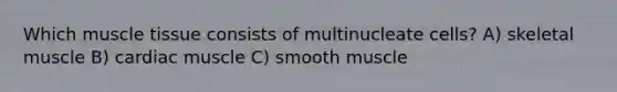 Which muscle tissue consists of multinucleate cells? A) skeletal muscle B) cardiac muscle C) smooth muscle