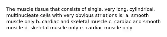 The muscle tissue that consists of single, very long, cylindrical, multinucleate cells with very obvious striations is: a. smooth muscle only b. cardiac and skeletal muscle c. cardiac and smooth muscle d. skeletal muscle only e. cardiac muscle only