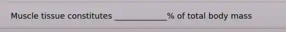 Muscle tissue constitutes _____________% of total body mass