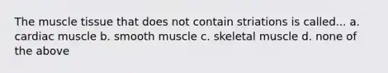 The <a href='https://www.questionai.com/knowledge/kMDq0yZc0j-muscle-tissue' class='anchor-knowledge'>muscle tissue</a> that does not contain striations is called... a. cardiac muscle b. smooth muscle c. skeletal muscle d. none of the above