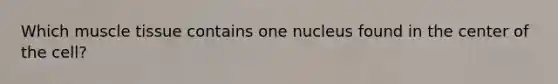 Which muscle tissue contains one nucleus found in the center of the cell?