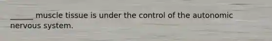 ______ muscle tissue is under the control of the autonomic nervous system.