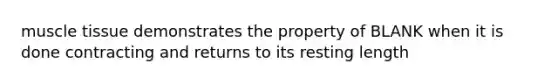 muscle tissue demonstrates the property of BLANK when it is done contracting and returns to its resting length