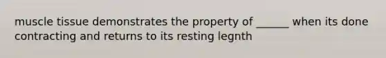 muscle tissue demonstrates the property of ______ when its done contracting and returns to its resting legnth