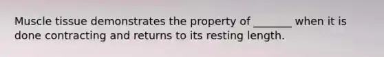 Muscle tissue demonstrates the property of _______ when it is done contracting and returns to its resting length.