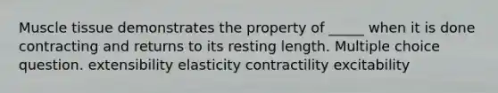 Muscle tissue demonstrates the property of _____ when it is done contracting and returns to its resting length. Multiple choice question. extensibility elasticity contractility excitability