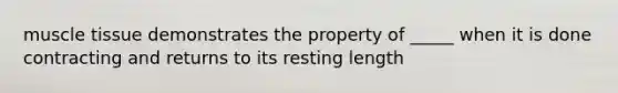 muscle tissue demonstrates the property of _____ when it is done contracting and returns to its resting length