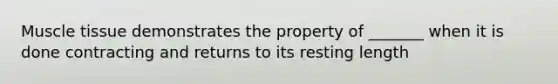 Muscle tissue demonstrates the property of _______ when it is done contracting and returns to its resting length