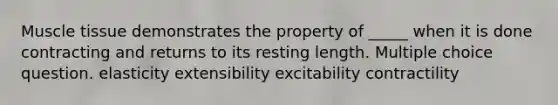 Muscle tissue demonstrates the property of _____ when it is done contracting and returns to its resting length. Multiple choice question. elasticity extensibility excitability contractility